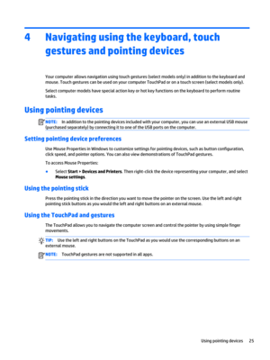Page 374Navigating using the keyboard, touch gestures and pointing devices
Your computer allows navigation using touch gestures (select models only) in addition to the keyboard and 
mouse. Touch gestures can be used on your computer TouchPad or on a touch screen (select models only).
Select computer models have special action key or hot key functions on the keyboard to perform routine 
tasks.
Using pointing devices
NOTE:In addition to the pointing devices included with your computer, you can use an external USB...