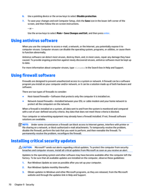 Page 826.Use a pointing device or the arrow keys to select Disable protection.
7.To save your changes and exit Computer Setup, click the Save icon in the lower-left corner of the 
screen, and then follow the on-screen instructions.
– or –
Use the arrow keys to select Main > Save Changes and Exit, and then press enter.
Using antivirus software
When you use the computer to access e-mail, a network, or the Internet, you potentially expose it to 
computer viruses. Computer viruses can disable the operating system,...