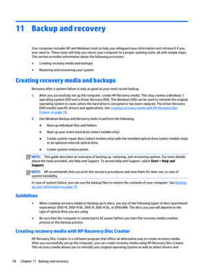 Page 9011Backup and recovery
Your computer includes HP and Windows tools to help you safeguard your information and retrieve it if you 
ever need to. These tools will help you return your computer to a proper working state, all with simple steps. 
This section provides information about the following processes:
●Creating recovery media and backups
●Restoring and recovering your system
Creating recovery media and backups
Recovery after a system failure is only as good as your most recent backup.
1.After you...