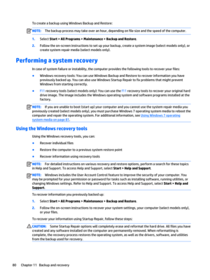 Page 92To create a backup using Windows Backup and Restore:NOTE:The backup process may take over an hour, depending on file size and the speed of the computer.
1.Select Start > All Programs > Maintenance > Backup and Restore.
2.Follow the on-screen instructions to set up your backup, create a system image (select models only), or 
create system repair media (select models only).
Performing a system recovery
In case of system failure or instability, the computer provides the following tools to recover your...