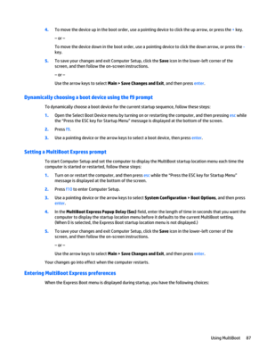Page 994.To move the device up in the boot order, use a pointing device to click the up arrow, or press the + key.
– or –
To move the device down in the boot order, use a pointing device to click the down arrow, or press the - 
key.
5.To save your changes and exit Computer Setup, click the Save icon in the lower-left corner of the 
screen, and then follow the on-screen instructions.
– or –
Use the arrow keys to select Main > Save Changes and Exit, and then press enter.
Dynamically choosing a boot device using...