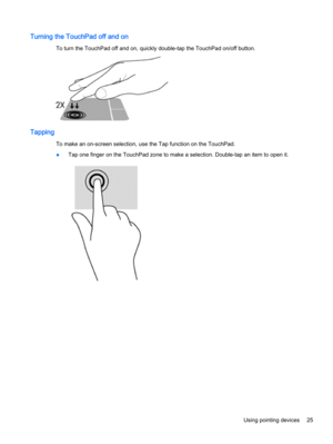 Page 35Turning the TouchPad off and on
To turn the TouchPad off and on, quickly double-tap the TouchPad on/off button.
Tapping
To make an on-screen selection, use the Tap function on the TouchPad.
●Tap one finger on the TouchPad zone to make a selection. Double-tap an item to open it.
Using pointing devices 25 