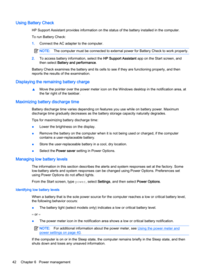 Page 52Using Battery Check
HP Support Assistant provides information on the status of the battery installed in the computer.
To run Battery Check:
1.Connect the AC adapter to the computer.
NOTE:The computer must be connected to external power for Battery Check to work properly.
2.To access battery information, select the HP Support Assistant app on the Start screen, and
then select Battery and performance.
Battery Check examines the battery and its cells to see if they are functioning properly, and then
reports...