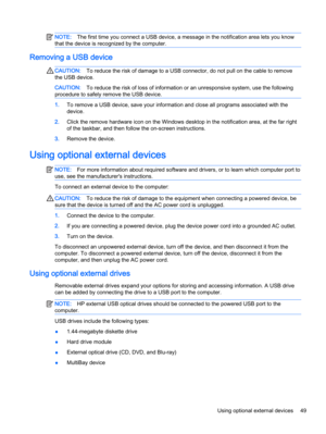 Page 59NOTE:The first time you connect a USB device, a message in the notification area lets you know
that the device is recognized by the computer.
Removing a USB device
CAUTION:To reduce the risk of damage to a USB connector, do not pull on the cable to remove
the USB device.
CAUTION:To reduce the risk of loss of information or an unresponsive system, use the following
procedure to safely remove the USB device.
1.To remove a USB device, save your information and close all programs associated with the
device....
