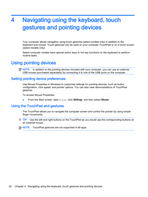Page 344 Navigating using the keyboard, touch
gestures and pointing devices
Your computer allows navigation using touch gestures (select models only) in addition to the
keyboard and mouse. Touch gestures can be used on your computer TouchPad or on a touch screen
(select models only).
Select computer models have special action keys or hot key functions on the keyboard to perform
routine tasks.
Using pointing devices
NOTE:In addition to the pointing devices included with your computer, you can use an external
USB...
