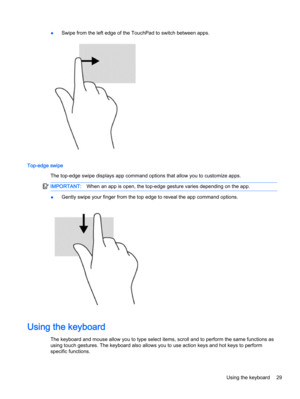 Page 39●Swipe from the left edge of the TouchPad to switch between apps.
Top-edge swipe
The top-edge swipe displays app command options that allow you to customize apps.
IMPORTANT:When an app is open, the top-edge gesture varies depending on the app.
●Gently swipe your finger from the top edge to reveal the app command options.
Using the keyboard
The keyboard and mouse allow you to type select items, scroll and to perform the same functions as
using touch gestures. The keyboard also allows you to use action...