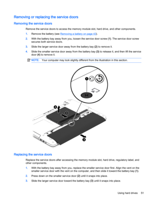 Page 61Removing or replacing the service doors
Removing the service doors
Remove the service doors to access the memory module slot, hard drive, and other components.
1.Remove the battery (see 
Removing a battery on page 43).
2.With the battery bay away from you, loosen the service door screw (1). The service door screw
secures both service doors.
3.Slide the larger service door away from the battery bay (2) to remove it.
4.Slide the smaller service door away from the battery bay (3) to release it, and then...