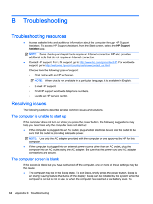 Page 94B Troubleshooting
Troubleshooting resources
●Access website links and additional information about the computer through HP Support
Assistant. To access HP Support Assistant, from the Start screen, select the HP Support
Assistant app.
NOTE:Some checkup and repair tools require an Internet connection. HP also provides
additional tools that do not require an Internet connection.
●Contact HP support. For U.S. support, go to http://www.hp.com/go/contactHP. For worldwide
support, go to...
