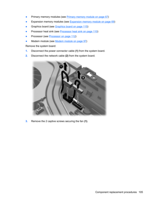 Page 113●Primary memory modules (see Primary memory module on page 67)
●Expansion memory modules (see 
Expansion memory module on page 69)
●Graphics board (see 
Graphics board on page 115)
●Processor heat sink (see 
Processor heat sink on page 110)
●Processor (see 
Processor on page 112)
●Modem module (see 
Modem module on page 97)
Remove the system board:
1.Disconnect the power connector cable (1) from the system board.
2.Disconnect the network cable (2) from the system board.
3.Remove the 2 captive screws...