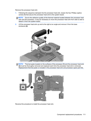 Page 119Remove the processor heat sink:
1.Following the sequence stamped into the processor heat sink, loosen the four Phillips captive
screws (1) that secure the processor heat sink to the system board.
NOTE:Due to the adhesive quality of the thermal material located between the processor heat
sink and the processor, it may be necessary to move the processor heat sink from side to side to
detach it from the system board.
2.Lift the processor heat sink up and to the right at an angle and remove it from the base...