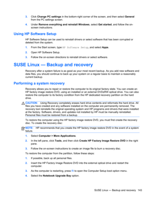Page 1513.Click Change PC settings in the bottom-right corner of the screen, and then select General
from the PC settings screen.
4.Under Remove everything and reinstall Windows, select Get started, and follow the on-
screen instructions.
Using HP Software Setup
HP Software Setup can be used to reinstall drivers or select software that has been corrupted or
deleted from the system.
1.From the Start screen, type HP Software Setup, and select Apps.
2.Open HP Software Setup.
3.Follow the on-screen directions to...
