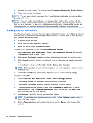 Page 1525.Using the arrow keys, select Yes when prompted: Do you want to start the System-Restore?
6.Follow the on-screen instructions.
NOTE:You can also restore the computer from the partition by restarting the computer, and then
pressing the f11 key.
NOTE:If you are unable to boot (start up) your computer from the hard drive partition with the
primary operating system or from the recovery partition, and you did not create a system recovery
disc, you must purchase a SUSE Linux Enterprise Desktop Operating...