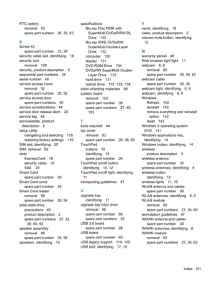 Page 159RTC battery
removal 63
spare part number 26, 35, 63
S
Screw Kit
spare part number 33, 39
security cable slot, identifying 18
security lock
removal 108
security, product description 5
sequential part numbers 34
serial number 49
service access cover
removal 52
spare part number 28, 52
service access door
spare part numbers 40
service considerations 44
service door release latch 20
service tag 49
serviceability, product
description 6
setup utility
navigating and selecting 118
restoring factory settings 119...