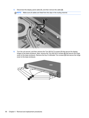 Page 985.Disconnect the display panel cable (1), and then remove the cable (2).
NOTE:Make sure all cables are freed from the clips in the routing channel.
6.Turn the unit around, and then remove the Torx M2.5x7.0 screws (1) that secure the display
hinges to the base enclosure. Next, remove the Torx M2.5x3.0 screws (2) that secure the hinge
cover to the base enclosure. Remove the four 8 millimeter Torx screws (3) that secure the hinge
cover to the base enclosure.
90 Chapter 4   Removal and replacement procedures 