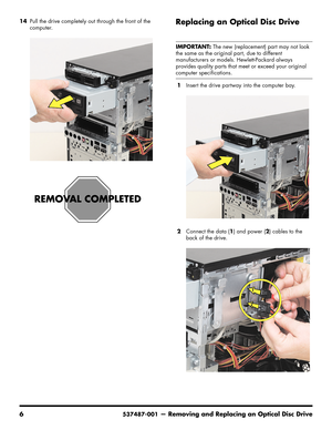 Page 14
6537487-001— Removing and Replacing an Optical Disc Drive
14Pull the drive completely out through the front of the 
computer.Replacing an Optical Disc Drive
1Insert the drive partway into the computer bay.
2 Connect the data ( 1) and power ( 2) cables to the 
back of the drive.
IMPORTANT:  The new (replacement) part may not look 
the same as the original part, due to different 
manufacturers or models. Hewlett-Packard always 
provides quality parts that meet or exceed your original 
computer...