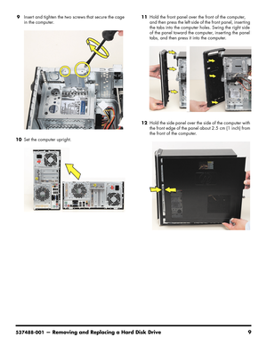 Page 25
537488-001— Removing and Replacing a Hard Disk Drive 9
9Insert and tighten the two screws that secure the cage 
in the computer.
10 Set the computer upright. 11
Hold the front panel over the front of the computer, 
and then press the left side of the front panel, inserting 
the tabs into the computer holes. Swing the right side 
of the panel toward the computer, inserting the panel 
tabs, and then press it into the computer.
12 Hold the side panel over the side of the computer with 
the front edge of...