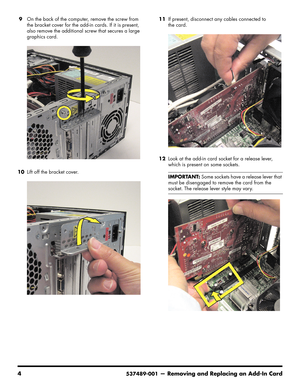 Page 30
4537489-001— Removing and Replacing an Add-In Card
9On the back of the computer, remove the screw from 
the bracket cover for the add-in  cards. If it is present, 
also remove the additional screw that secures a large 
graphics card.
10 Lift off the bracket cover. 11
If present, disconnect any cables connected to 
the card. 
12 Look at the add-in card socket for a release lever, 
which is present on some sockets.
IMPORTANT:  Some sockets have a release lever that 
must be disengaged to remove the card...