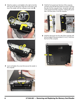 Page 40
6571044-001— Removing and Replacing the Memory Card Reader
3Slide the reader in and slightly to the right to lock the 
tab into the slot ( 1) and to align the screw hole on the 
top of the reader with the computer screw hole ( 2). 
4 Insert and tighten the screw that secures the reader in 
the computer. 5
Hold the front panel over the front of the computer, 
and then press the left side of the front panel, inserting 
the tabs into the computer holes. Swing the right side 
of the panel toward the...