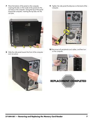 Page 41
571044-001— Removing and Replacing the Memory Card Reader 7
7Place the bottom of the panel on the computer, 
inserting the tabs on the inside of the panel into the 
rail slots on the computer. Swing the top of the panel 
toward the computer, inserting the top tabs into the 
rail slots.
8 Slide the side panel toward the front of the computer 
and into place. 9
Tighten the side panel thumbscrew on the back of the 
computer.
10 Reconnect all peripherals and cables, and then turn 
on the computer. 