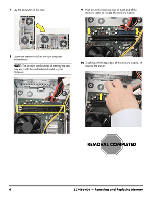 Page 46
4537486-001— Removing and Replacing Memory
7Lay the computer on the side. 
8 Locate the memory sockets on your computer 
motherboard. 9
Push down the retaining clip on each end of the 
memory socket to release the memory module.
10 Touching only the top edge of the memory module, lift 
it out of the socket.
NOTE: 
The location and number of memory sockets 
may vary with the motherboard model in your 
computer. 