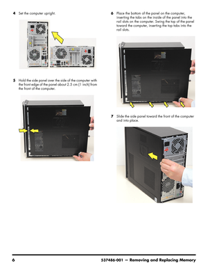 Page 48
6537486-001— Removing and Replacing Memory
4Set the computer upright.
5 Hold the side panel over the side of the computer with 
the front edge of the panel about 2.5 cm (1 inch) from 
the front of the computer. 6
Place the bottom of the panel on the computer, 
inserting the tabs on the inside of the panel into the 
rail slots on the computer. Swing the top of the panel 
toward the computer, inserting the top tabs into the 
rail slots.
7 Slide the side panel toward the front of the computer 
and into...