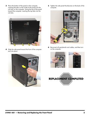 Page 7
570981-001— Removing and Replacing the Front Panel 5
3Place the bottom of the panel on the computer, 
inserting the tabs on the inside of the panel into the 
rail slots on the computer. Swing the top of the panel 
toward the computer, inserting the top tabs into the 
rail slots.
4 Slide the side panel toward the front of the computer 
and into place. 5
Tighten the side panel thumbscrew on the back of the 
computer.
6 Reconnect all peripherals and cables, and then turn 
on the computer. 