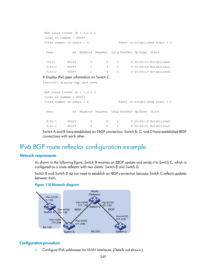 Page 1038 
 
349 
 
 
 BGP local router ID : 2.2.2.2 
 Local AS number : 65009 
 Total number of peers : 3                 Peers in established state : \
3 
 
  Peer           AS  MsgRcvd  MsgSent  OutQ PrefRcv Up/Down  State 
 
  10::2       65008        3        3     0       0 00:01:16 Established\
 
  9:3::2      65009        2        3     0       0 00:00:40 Established\
 
  9:1::2      65009        2        4     0       0 00:00:19 Established\
 
# Display IPv6 peer information on Switch C. 
[SwitchC]...