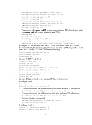 Page 1046 
 
357 
 
[SwitchA] route-policy apply_med_50 permit node 10 
[SwitchA-route-policy] if-match ipv6 address acl 2000 
[SwitchA-route-policy] apply cost 50 
[SwitchA-route-policy] quit 
[SwitchA] route-policy apply_med_100 permit node 10 
[SwitchA-route-policy] if-match ipv6 address acl 2000 
[SwitchA-route-policy] apply cost 100 
[SwitchA-route-policy] quit 
{ Apply routing policy  apply_med_50 to routes outgoing to peer 3001::3, and apply routing 
policy  apply_med_100  to routes outgoing to peer...