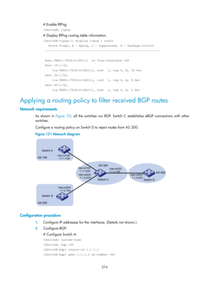 Page 1063 374 
# Enable RIPng. 
[SwitchB] ripng 
# Display RIPng routing table information. 
[SwitchB-ripng-1] display ripng 1 route 
   Route Flags: A - Aging, S - Suppressed, G - Garbage-collect 
 ---------------------------------------------------------------- 
 
 Peer FE80::7D58:0:CA03:1  on Vlan-interface 100 
 Dest 10::/32, 
     via FE80::7D58:0:CA03:1, cost  1, tag 0, A, 18 Sec 
 Dest 20::/32, 
     via FE80::7D58:0:CA03:1, cost  1, tag 0, A, 8 Sec 
 Dest 40::/32, 
     via FE80::7D58:0:CA03:1, cost  1,...