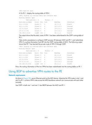 Page 1103 414 
[PE1-ospf-10] quit 
# On PE 1, display the routing table of VPN1. 
[PE1] display ip routing-table vpn-instance vpn1 
Routing Tables: vpn1 
         Destinations : 5        Routes : 5 
Destination/Mask    Proto  Pre  Cost         NextHop         Interface 
30.1.1.0/24         Direct 0    0            30.1.1.2        Vlan30 
30.1.1.2/32         Direct 0    0            127.0.0.1       InLoop0 
127.0.0.0/8         Direct 0    0            127.0.0.1       InLoop0 
127.0.0.1/32        Direct 0    0...