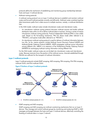 Page 114610 
protocols define the mechanism of establishing and maintaining group memberships between 
hosts and Layer 3 multicast devices.  
•   Multicast routing protocols 
A multicast routing protocol runs on Layer 3 mult icast devices to establish and maintain multicast 
routes and forward multicast packets correctly and ef ficiently. Multicast routes constitute loop-free 
data transmission paths from a data source to mult iple receivers, namely, a multicast distribution 
tree. 
In the ASM model, multicast...