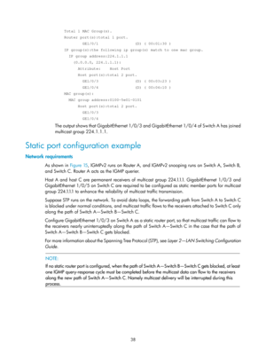 Page 1174 38 
    Total 1 MAC Group(s). 
    Router port(s):total 1 port. 
            GE1/0/1                (D) ( 00:01:30 ) 
    IP group(s):the following ip group(s) match to one mac group. 
      IP group address:224.1.1.1 
        (0.0.0.0, 224.1.1.1): 
          Attribute:    Host Port 
          Host port(s):total 2 port. 
            GE1/0/3                (D) ( 00:03:23 ) 
            GE1/0/4                (D) ( 00:04:10 ) 
    MAC group(s): 
      MAC group address:0100-5e01-0101 
          Host...