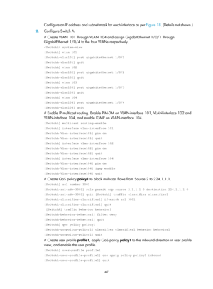Page 1183 47 
Configure an IP address and subnet mask for each interface as per  Figure 18. (Details not shown.) 
2. Configure Switch A: 
# Create VLAN 101 through VLAN 104 and assign GigabitEthernet 1/0/1 through 
GigabitEthernet 1/0/4 to the four VLANs respectively.  
 system-view 
[SwitchA] vlan 101 
[SwitchA-vlan101] port gigabitethernet 1/0/1 
[SwitchA-vlan101] quit 
[SwitchA] vlan 102 
[SwitchA-vlan102] port gigabitethernet 1/0/2 
[SwitchA-vlan102] quit 
[SwitchA] vlan 103 
[SwitchA-vlan103] port...