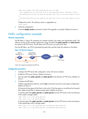 Page 122 110 
 boot-loader file soft-version2.bin slot all main 
  This command will set the boot file of the specified board. Continue? \
[Y/N]:y 
  The specified file will be used as the main boot file at the next reboot on slot 
1! 
  The specified file will be used as the main boot file at the next reboot on slot 
2! 
# Reboot the switch. The software version is upgraded now. 
 reboot 
3. Verify the configuration: 
# Use the display version  command to check if the upgrade is successful. (Details not shown.)...
