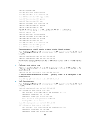 Page 1221 85 
 system-view 
[SwitchC] multicast routing-enable 
[SwitchC] interface vlan-interface 100 
[SwitchC-Vlan-interface100] igmp enable 
[SwitchC-Vlan-interface100] pim dm 
[SwitchC-Vlan-interface100] quit 
[SwitchC] interface vlan-interface 101 
[SwitchC-Vlan-interface101] pim dm 
[SwitchC-Vlan-interface101] quit 
# Enable IP multicast routing on Switch A and enable PIM-DM on each interface. 
 system-view 
[SwitchA] multicast routing-enable 
[SwitchA] interface vlan-interface 300...