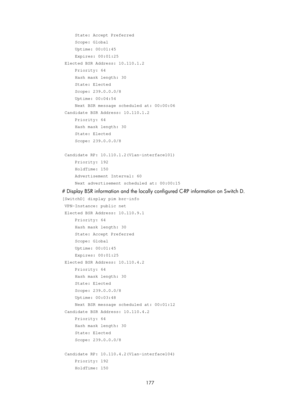 Page 1313 177 
     State: Accept Preferred 
     Scope: Global 
     Uptime: 00:01:45 
     Expires: 00:01:25 
 Elected BSR Address: 10.110.1.2 
     Priority: 64 
     Hash mask length: 30 
     State: Elected 
     Scope: 239.0.0.0/8 
     Uptime: 00:04:54 
     Next BSR message scheduled at: 00:00:06 
 Candidate BSR Address: 10.110.1.2 
     Priority: 64 
     Hash mask length: 30 
     State: Elected 
     Scope: 239.0.0.0/8 
 
 Candidate RP: 10.110.1.2(Vlan-interface101) 
     Priority: 192 
     HoldTime:...