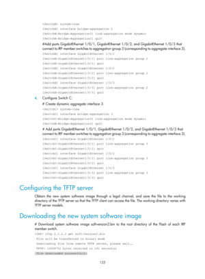 Page 135 123 
 system-view 
[SwitchB] interface bridge-aggregation 2 
[SwitchB-Bridge-Aggregation2] link-aggregation mode dynamic 
[SwitchB-Bridge-Aggregation2] quit 
#Add ports GigabitEthernet 1/0/1, GigabitEthernet 1/0/2, and GigabitEthernet 1/0/3 that 
connect to IRF member switches to aggregation group 2 (corresponding to aggregate interface 2). 
[SwitchB] interface GigabitEthernet 1/0/1 
[SwitchB-GigabitEthernet1/0/1] port link-aggregation group 2 
[SwitchB-GigabitEthernet1/0/1] quit 
[SwitchB] interface...