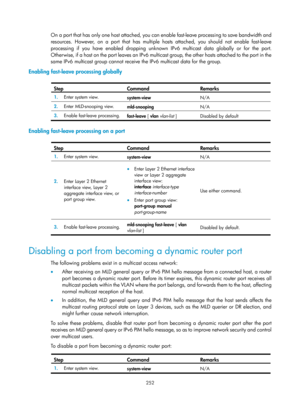 Page 1388 252 
On a port that has only one host attached, you can enable fast-leave processing to save bandwidth and 
resources. However, on a port that has multiple hosts attached, you should not enable fast-leave 
processing if you have enabled dropping unknown IPv6 multicast data globally or for the port. 
O t h e r wi s e,  i f  a  h o s t  o n  t h e  p o r t  l e ave s  a n  I P v 6  m u l t ic as t  g ro u p,  t h e  o t h e r  h o s t s  a t t a ch e d  t o  t h e  p o r t  i n  t h e  
same IPv6...
