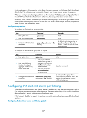 Page 1393 257 
the forwarding entry. Otherwise, the switch drops this report message, in which case, the IPv6 multicast 
data for the IPv6 multicast group is not sent to this port, and the user cannot retrieve the program. 
When you configure a multicast group filter in an IPv6 multicast VLAN, be sure to configure the filter in 
the sub-VLANs of the IPv6 multicast VLAN. Otherwise, the configuration does not take effect. 
In MLDv2, when a host is enabled to join multiple multicast groups, the multicast group...