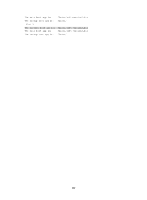 Page 141 129 
The main boot app is:     flash:/soft-version2.bin 
The backup boot app is:   flash:/ 
 Slot 3 
The current boot app is:  flash:/soft-version2.bin 
The main boot app is:     flash:/soft-version2.bin 
The backup boot app is:   flash:/ 
  