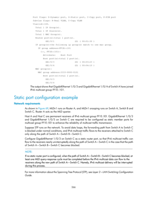 Page 1402 266 
  Port flags: D-Dynamic port, S-Static port, C-Copy port, P-PIM port 
  Subvlan flags: R-Real VLAN, C-Copy VLAN 
  Vlan(id):100. 
    Total 1 IP Group(s). 
    Total 1 IP Source(s). 
    Total 1 MAC Group(s). 
    Router port(s):total 1 port(s). 
            GE1/0/1                (D) ( 00:01:30 ) 
    IP group(s):the following ip group(s) match to one mac group. 
      IP group address:FF1E::101 
        (::, FF1E::101): 
          Attribute:    Host Port 
          Host port(s):total 2 port(s)....