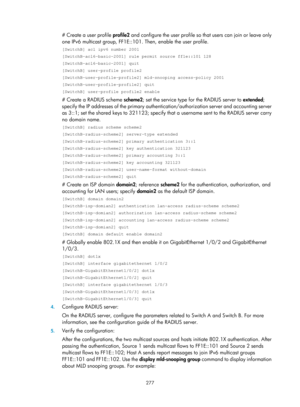 Page 1413 277 
# Create a user profile profile2 and configure the user profile so that users can join or leave only 
one IPv6 multicast group, FF1E::101. Then, enable the user profile.  
[SwitchB] acl ipv6 number 2001 
[SwitchB-acl6-basic-2001] rule permit source ff1e::101 128 
[SwitchB-acl6-basic-2001] quit 
[SwitchB] user-profile profile2 
[SwitchB-user-profile-profile2] mld-snooping access-policy 2001 
[SwitchB-user-profile-profile2] quit 
[SwitchB] user-profile profile2 enable 
# Create a RADIUS scheme...