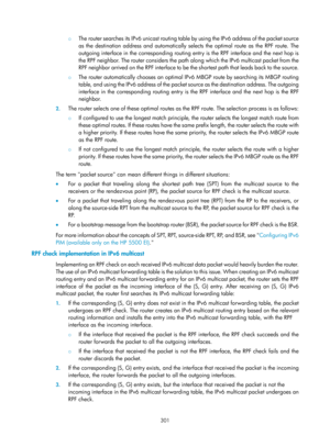 Page 1437 301 
{ The router searches its IPv6 unicast routing tabl e by using the IPv6 address of the packet source 
as the destination address and automatically sele cts the optimal route as the RPF route. The 
outgoing interface in the corresponding routing entry is the RPF interface and the next hop is 
the RPF neighbor. The router considers the path along which the IPv6 multicast packet from the 
RPF neighbor arrived on the RPF interface to be the shortest path that leads back to the source.   
{  The router...