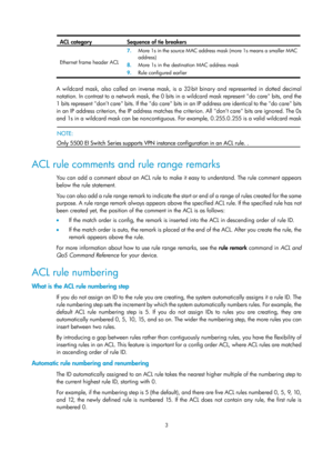 Page 15763 
ACL category Sequence of tie breakers 
Ethernet frame header ACL 7.
  More 1s in the source MAC address mask (more 1s means a smaller MAC 
address) 
8.   More 1s in the destination MAC address mask 
9.   Rule configured earlier 
 
A wildcard mask, also called an inverse mask, is a 32-bit binary and represented in dotted decimal 
notation. In contrast to a network mask, the 0 bits in a wildcard mask represent do care bits, and the 
1 bits represent don’t care bits. If the do care bits in an IP address...