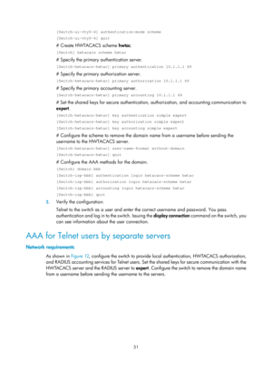 Page 171651 
[Switch-ui-vty0-4] authentication-mode scheme 
[Switch-ui-vty0-4] quit 
# Create HWTACACS scheme hwtac. 
[Switch] hwtacacs scheme hwtac 
# Specify the primary authentication server. 
[Switch-hwtacacs-hwtac] primary authentication 10.1.1.1 49 
# Specify the primary authorization server. 
[Switch-hwtacacs-hwtac] primary authorization 10.1.1.1 49 
# Specify the primary accounting server. 
[Switch-hwtacacs-hwtac] primary accounting 10.1.1.1 49 
# Set the shared keys for secure  authentication,...