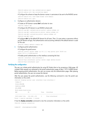 Page 172964 
[Switch-radius-rs1] key authentication expert 
[Switch-radius-rs1] key accounting expert 
# Configure the scheme to keep the domain names in usernames to be sent to the RADIUS server. 
[Switch-radius-rs1] user-name-format with-domain 
[Switch-radius-rs1] quit 
2. Configure an authentication domain: 
# Create an ISP domain named  dm1 and enter its view. 
[Switch] domain dm1 
# Configure the ISP domain to use RADIUS scheme  rs1. 
[Switch-isp-dm1] authentication portal radius-scheme rs1...