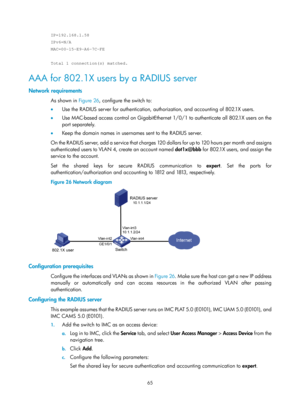 Page 173065 
IP=192.168.1.58 
IPv6=N/A 
MAC=00-15-E9-A6-7C-FE 
 
Total 1 connection(s) matched. 
AAA for 802.1X users by a RADIUS server 
Network requirements 
As shown in Figure 26, c onfigure the switch to: 
•   Use the RADIUS server for authentication, authorization, and accounting of 802.1X users. 
•   Use MAC-based access control on GigabitEthernet 1/0/1 to authenticate all 802.1X users on the 
port separately. 
•   Keep the domain names in usernames sent to the RADIUS server. 
On the RADIUS server, add a...