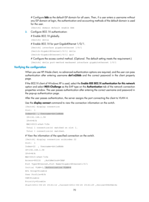 Page 173570 
# Configure bbb as the default ISP domain for all users. Then, if a user enters a username without 
any ISP domain at login, the authentication and a ccounting methods of the default domain is used 
for the user. 
[Switch] domain default enable bbb 
3.  Configure 802.1X authentication: 
# Enable 802.1X globally. 
[Switch] dot1x 
# Enable 802.1X for port GigabitEthernet 1/0/1. 
[Switch] interface gigabitethernet 1/0/1 
[Switch-GigabitEthernet1/0/1] dot1x 
[Switch-GigabitEthernet1/0/1] quit 
#...