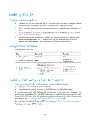 Page 1758 93 
 
Enabling 802.1X 
Configuration guidelines 
•  If the PVID of a port is a voice VLAN, the 802.1X function cannot take effect on the port. For more 
information about voice VLANs, see  Layer 2
—LAN Switching Configuration Guide.  
•   802.1X is mutually exclusive with link aggregation and service loopback group configuration on a 
port. 
•   Do not use the BPDU drop feature on an 802.1X-enabled port. The BPDU drop feature discards 
802.1X packets arrived on the port. 
•   On an 802.1X and MAC...