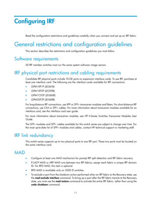 Page 17711 
Configuring IRF 
Read the configuration restrictions and guidelines carefully when you connect and set up an IRF fabric.  
General restrictions and configuration guidelines 
This section describes the restrictions and configuration guidelines you must follow.  
Software requirements 
All IRF member switches must run the same system software image version.  
IRF physical port restrictions and cabling requirements 
Candidate IRF physical ports include 10-GE ports on ex pansion interface cards. To use...
